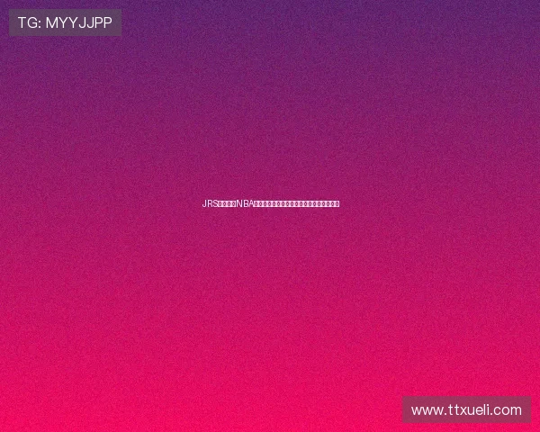 JRS低调直播NBA无插件直播蜘蛛高清稳定观看赛事全程直播